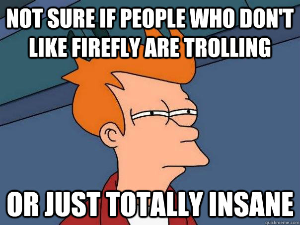 Not sure if people who don't like Firefly are trolling Or just totally insane  Futurama Fry