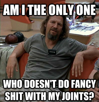 Am I the only one  who doesn't do fancy shit with my joints? - Am I the only one  who doesn't do fancy shit with my joints?  The Dude