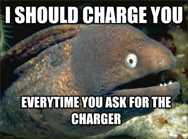 i should charge you everytime you ask for the charger - i should charge you everytime you ask for the charger  Bad Joke Eel