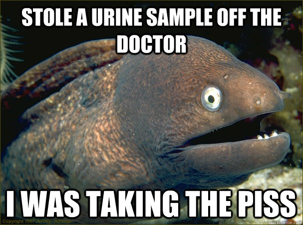 stole a urine sample off the doctor i was taking the piss - stole a urine sample off the doctor i was taking the piss  Bad Joke Eel