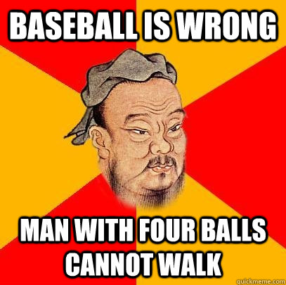 Baseball is wrong man with four balls cannot walk  Confucius says