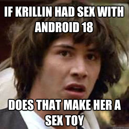 if krillin had sex with android 18 does that make her a sex toy  conspiracy keanu