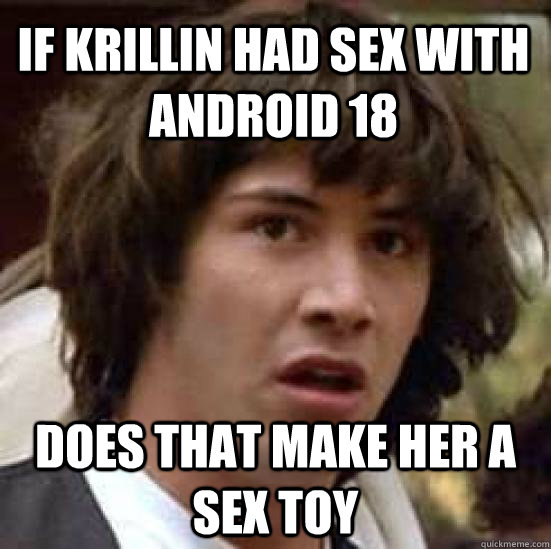 if krillin had sex with android 18 does that make her a sex toy - if krillin had sex with android 18 does that make her a sex toy  conspiracy keanu