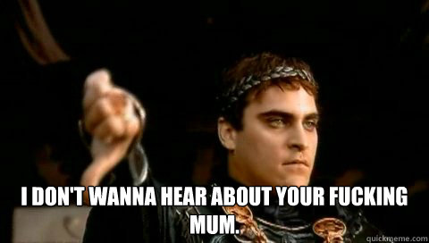  i don't wanna hear about your fucking mum. -  i don't wanna hear about your fucking mum.  Commodus