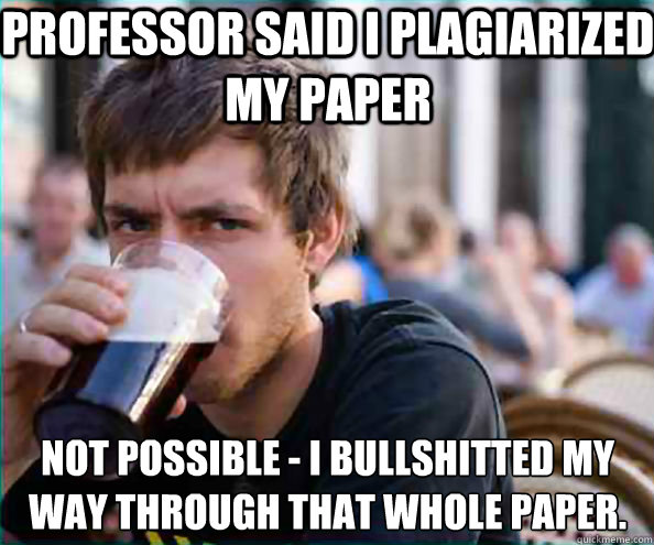 Professor said I plagiarized my paper Not possible - I bullshitted my way through that whole paper.   Lazy College Senior