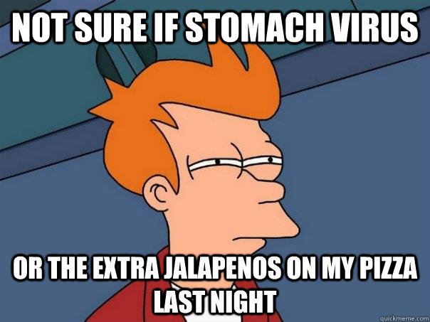 not sure if stomach virus or the extra jalapenos on my pizza last night  Futurama Fry