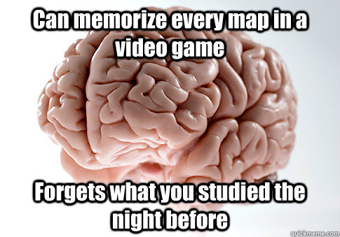 Can memorize every map in a video game Forgets what you studied the night before   Scumbag Brain