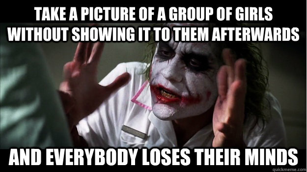 take a picture of a group of girls without showing it to them afterwards and everybody loses their minds  Joker Mind Loss