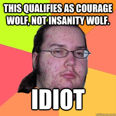 This qualifies as courage wolf, not insanity wolf. idiot - This qualifies as courage wolf, not insanity wolf. idiot  Butthurt Dweller