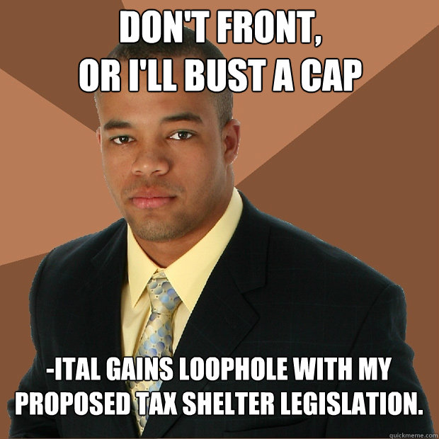 Don't front, 
or i'll bust a cap -ital gains loophole with my 
proposed tax shelter legislation.  Successful Black Man