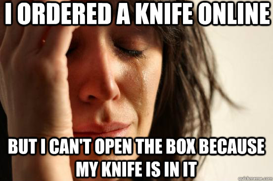 i ordered a knife online but i can't open the box because my knife is in it  First World Problems