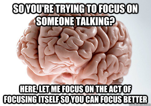 so you're trying to focus on someone talking? Here, let me focus on the act of focusing itself so you can focus better - so you're trying to focus on someone talking? Here, let me focus on the act of focusing itself so you can focus better  Scumbag Brain