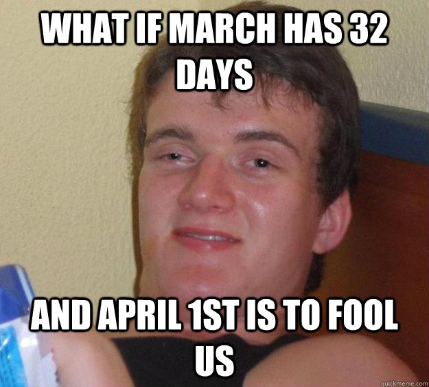 What if march has 32 days And April 1st is to fool us  10 Guy