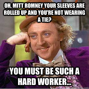 Oh, Mitt Romney your sleeves are rolled up and you're not wearing a tie? You must be SUCH a hard worker...  Condescending Wonka