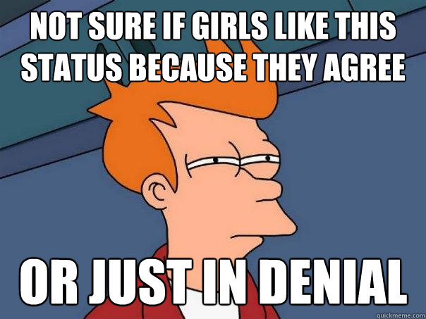 Not sure if girls like this status because they agree Or just in denial  Futurama Fry