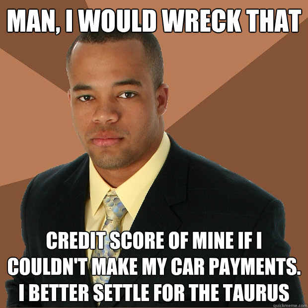 Man, I would wreck that Credit score of mine if i couldn't make my car payments. i better settle for the taurus  Successful Black Man