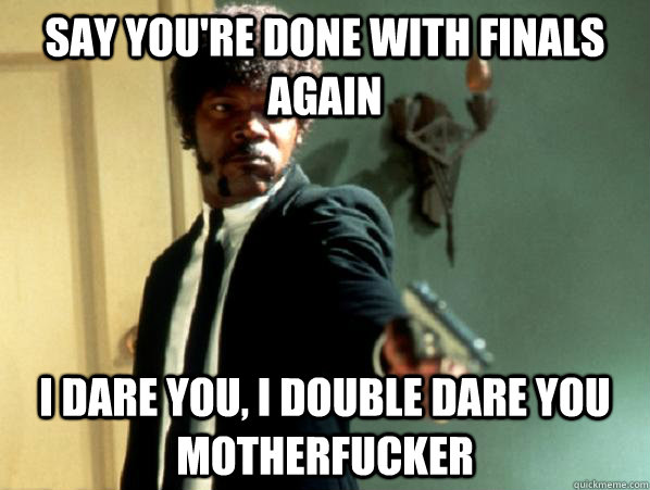 say you're done with finals again i dare you, i double dare you motherfucker - say you're done with finals again i dare you, i double dare you motherfucker  Say It Again Sam