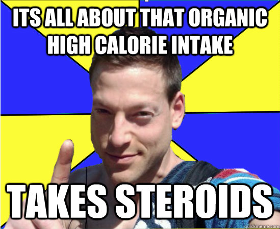 Its all about that organic high calorie intake Takes steroids  