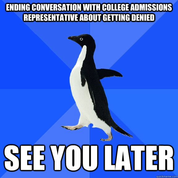 Ending conversation with college admissions representative about getting denied See you later  Socially Awkward Penguin