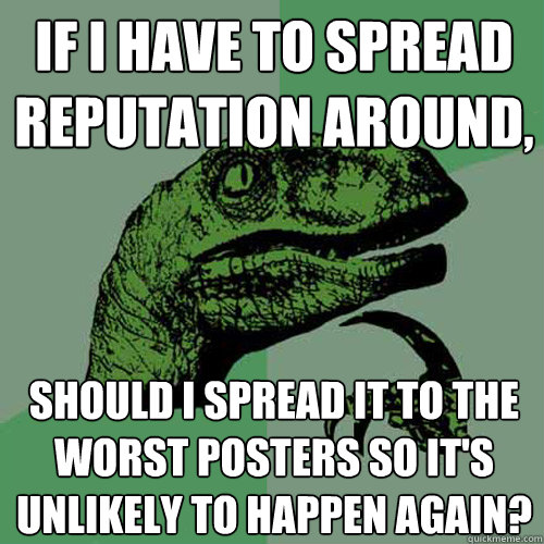 If I have to spread reputation around, Should I spread it to the worst posters so it's unlikely to happen again?  Philosoraptor