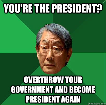 You're the president? Overthrow your government and become president again  High Expectations Asian Father