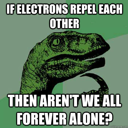 if electrons repel each other then aren't we all forever alone?  Philosoraptor