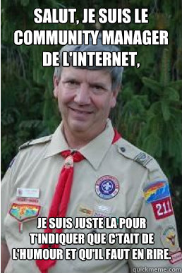 Salut, je suis le community manager de l'internet, Je suis juste la pour t'indiquer que c'était de l'humour et qu'il faut en rire.  Harmless Scout Leader