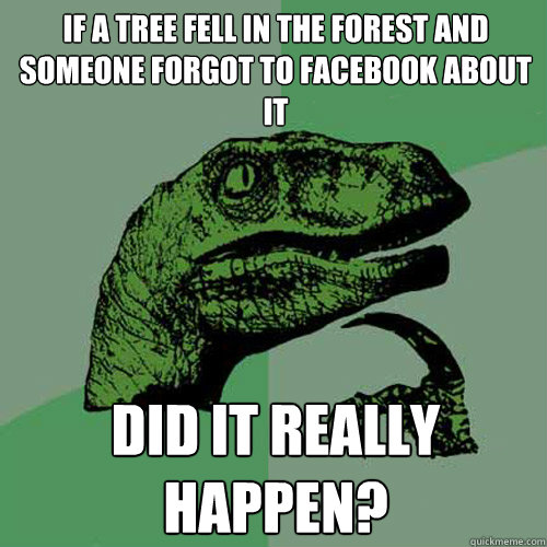 If a tree fell in the forest and someone forgot to facebook about it Did it really happen?  Philosoraptor