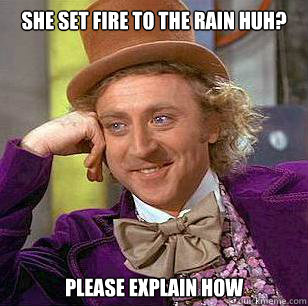 She set fire to the rain huh? please explain how  Condescending Wonka