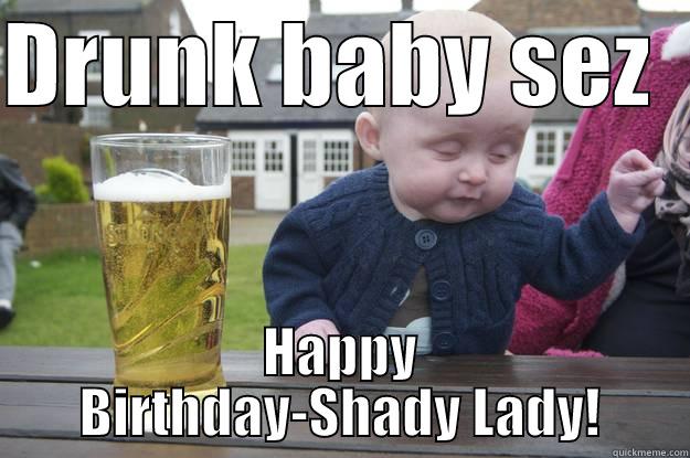 DRUNK BABY SEZ   HAPPY BIRTHDAY-SHADY LADY! drunk baby