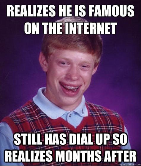 Realizes he is famous on the internet  still has dial up so realizes months after  Bad Luck Brian