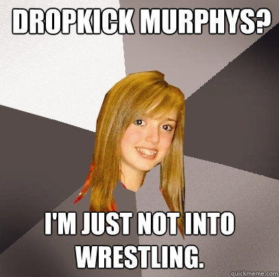 Dropkick Murphys? I'm just not into wrestling.  Musically Oblivious 8th Grader