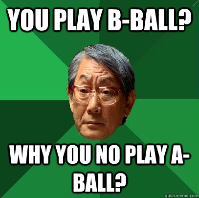 You play B-ball? Why you no play A-ball?  High Expectations Asian Father