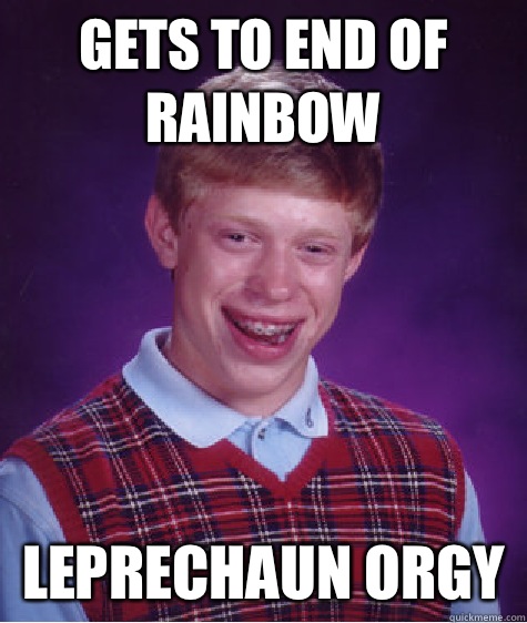 Gets to end of rainbow Leprechaun orgy  Bad Luck Brian