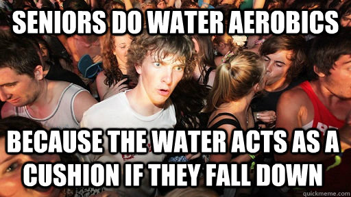 Seniors do water aerobics Because the water acts as a cushion if they fall down  Sudden Clarity Clarence