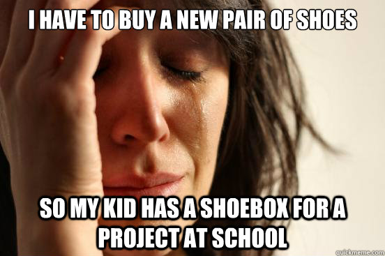 I have to buy a new pair of shoes so my kid has a shoebox for a project at school  First World Problems