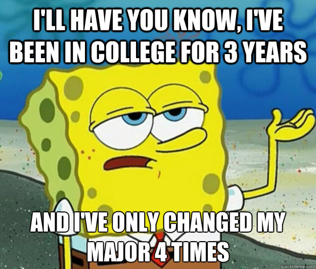 I'll have you know, I've been in college for 3 years And I've only changed my major 4 times - I'll have you know, I've been in college for 3 years And I've only changed my major 4 times  Tough Spongebob