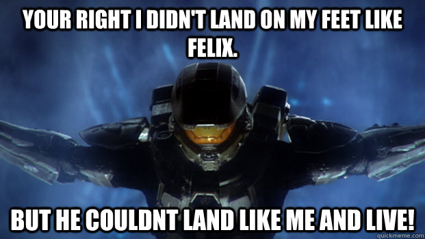 Your right I didn't land on my feet like felix. But he couldnt land like me and live! - Your right I didn't land on my feet like felix. But he couldnt land like me and live!  Condescending Master Chief