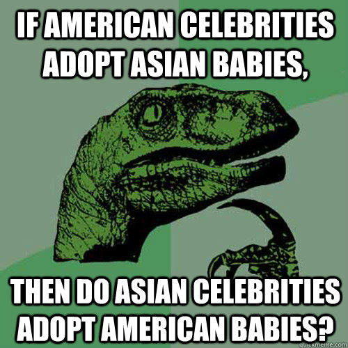 If American celebrities adopt Asian babies, Then do Asian celebrities adopt American babies?  Philosoraptor