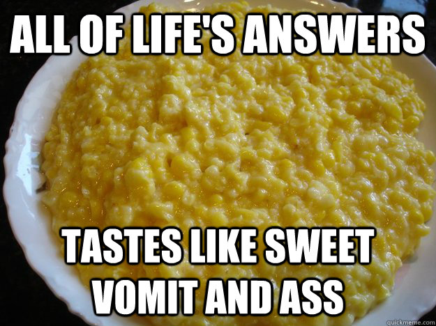 all of life's answers tastes like sweet vomit and ass - all of life's answers tastes like sweet vomit and ass  Creamed Corn