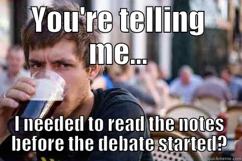 YOU'RE TELLING ME... I NEEDED TO READ THE NOTES BEFORE THE DEBATE STARTED? Lazy College Senior