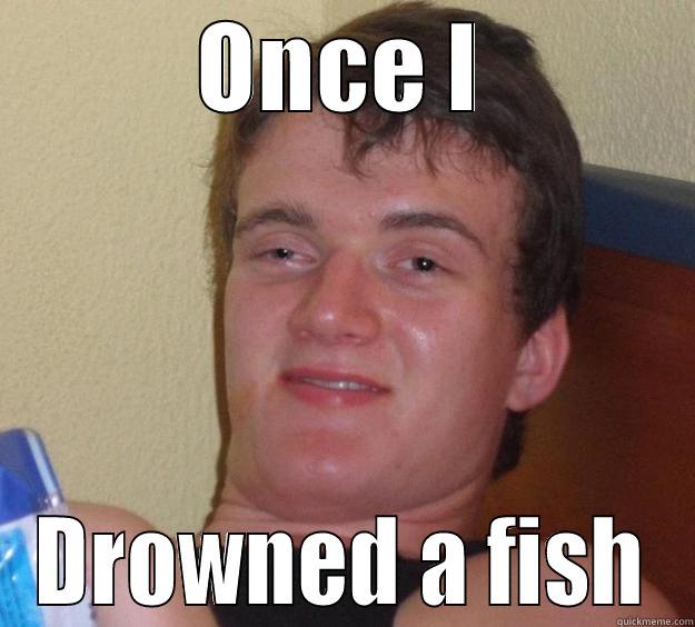 ONCE I DROWNED A FISH 10 Guy