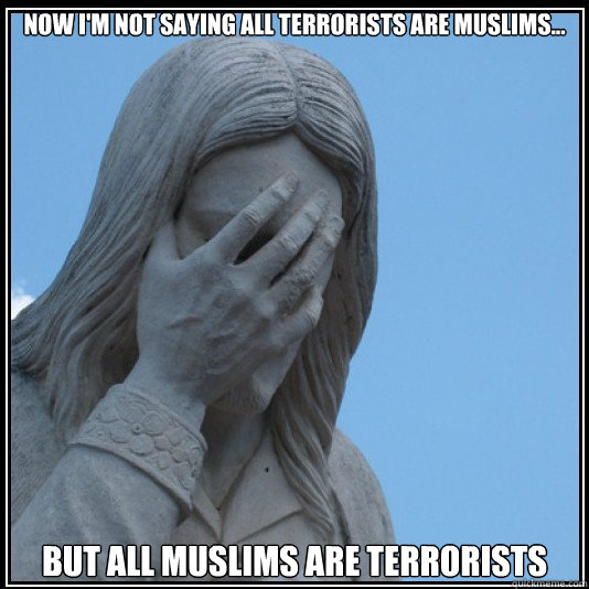 now i'm not saying all terrorists are muslims... but all muslims are terrorists  