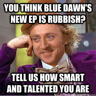 you think blue dawn's new EP is rubbish?  tell us how smart and talented you are - you think blue dawn's new EP is rubbish?  tell us how smart and talented you are  Condescending Wonka