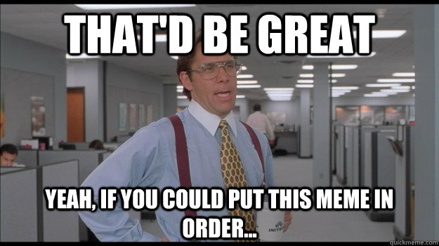 That'd be great Yeah, if you could put this meme in order...  Office Space Lumbergh HD