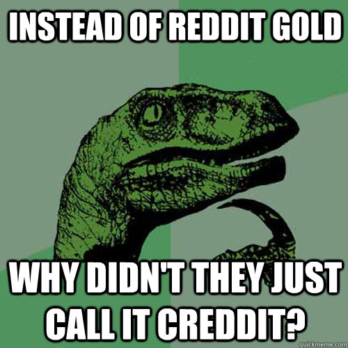 Instead of reddit gold Why didn't they just call it creddit?  Philosoraptor