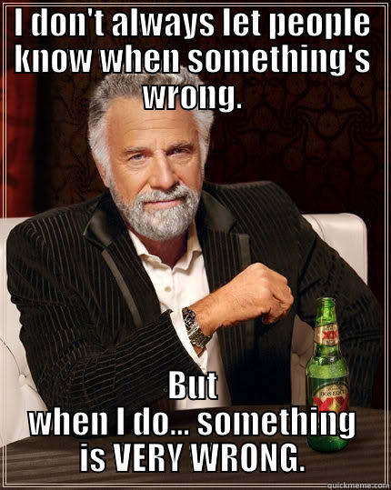 I DON'T ALWAYS LET PEOPLE KNOW WHEN SOMETHING'S WRONG. BUT WHEN I DO... SOMETHING IS VERY WRONG. The Most Interesting Man In The World