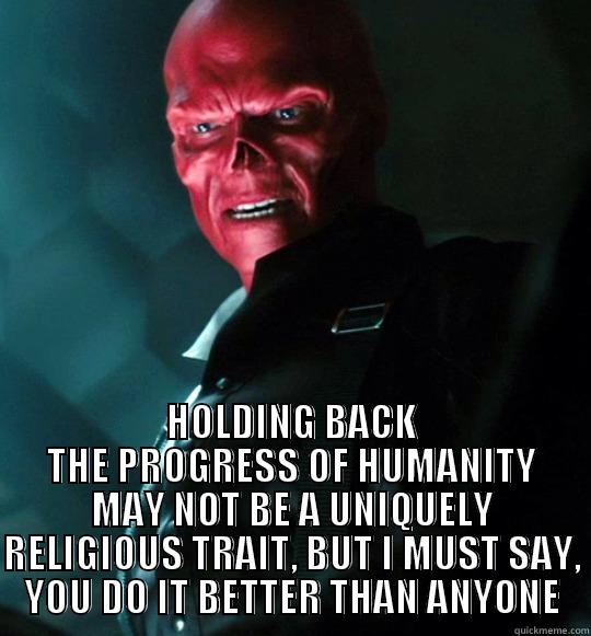 You have impressed Red Skull -  HOLDING BACK THE PROGRESS OF HUMANITY MAY NOT BE A UNIQUELY RELIGIOUS TRAIT, BUT I MUST SAY, YOU DO IT BETTER THAN ANYONE Misc