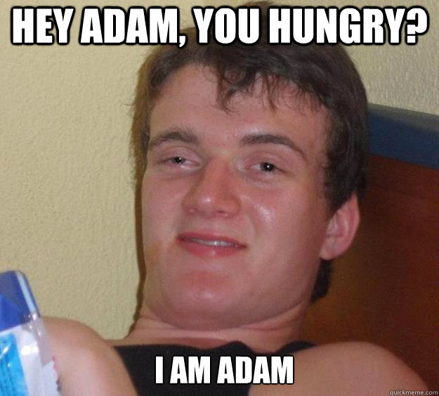 Hey Adam, you hungry? I am Adam  - Hey Adam, you hungry? I am Adam   10 Guy