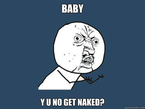 Baby y u no get naked?  Y U No